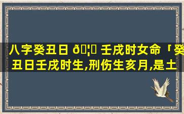 八字癸丑日 🦄 壬戌时女命「癸丑日壬戌时生,刑伤生亥月,是土厚地方之命,命主贵显」